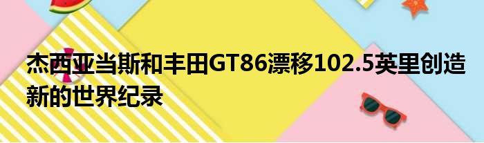 杰西亚当斯和丰田GT86漂移102.5英里创造新的世界纪录