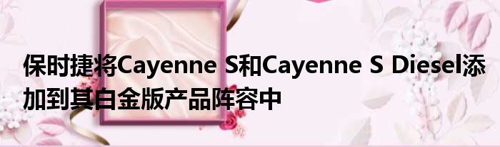 保时捷将Cayenne S和Cayenne S Diesel添加到其白金版产品阵容中