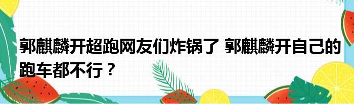 郭麒麟开超跑网友们炸锅了 郭麒麟开自己的跑车都不行？