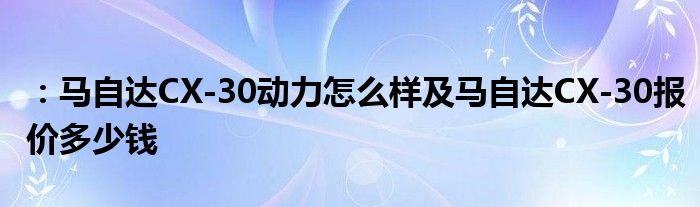 ：马自达CX-30动力怎么样及马自达CX-30报价多少钱