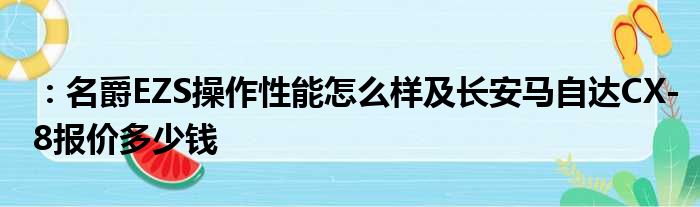 ：名爵EZS操作性能怎么样及长安马自达CX-8报价多少钱