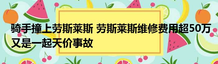 骑手撞上劳斯莱斯 劳斯莱斯维修费用超50万又是一起天价事故