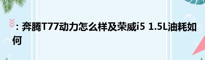 ：奔腾T77动力怎么样及荣威i5 1.5L油耗如何