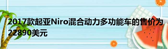 2017款起亚Niro混合动力多功能车的售价为22890美元