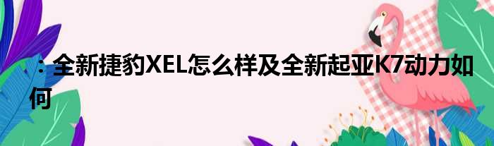 ：全新捷豹XEL怎么样及全新起亚K7动力如何