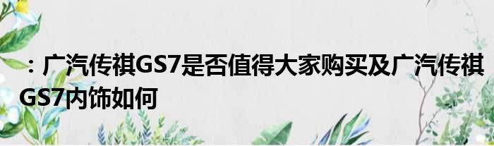 ：广汽传祺GS7是否值得大家购买及广汽传祺GS7内饰如何