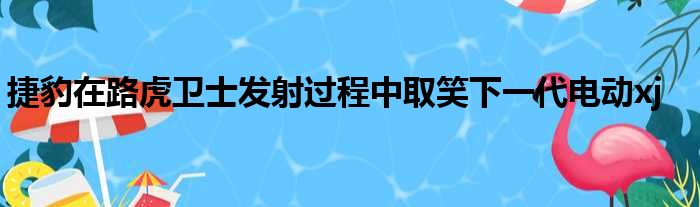 捷豹在路虎卫士发射过程中取笑下一代电动xj