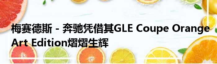 梅赛德斯 - 奔驰凭借其GLE Coupe OrangeArt Edition熠熠生辉