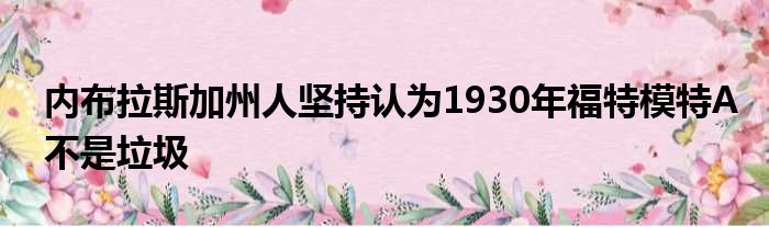 内布拉斯加州人坚持认为1930年福特模特A不是垃圾