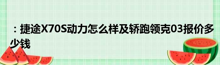 ：捷途X70S动力怎么样及轿跑领克03报价多少钱