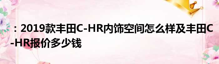 ：2019款丰田C-HR内饰空间怎么样及丰田C-HR报价多少钱