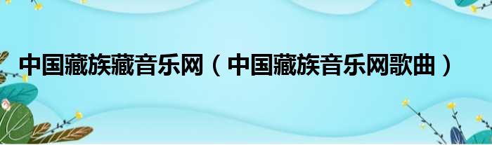 中国藏族藏音乐网（中国藏族音乐网歌曲）