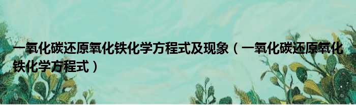 一氧化碳还原氧化铁化学方程式及现象（一氧化碳还原氧化铁化学方程式）