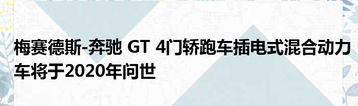 梅赛德斯-奔驰 GT 4门轿跑车插电式混合动力车将于2020年问世