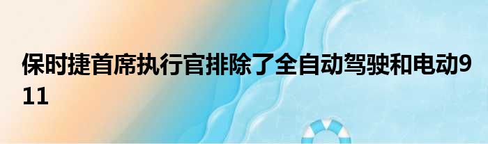 保时捷首席执行官排除了全自动驾驶和电动911