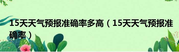 15天天气预报准确率多高（15天天气预报准确率）