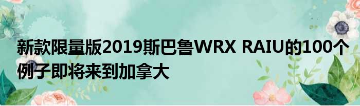 新款限量版2019斯巴鲁WRX RAIU的100个例子即将来到加拿大