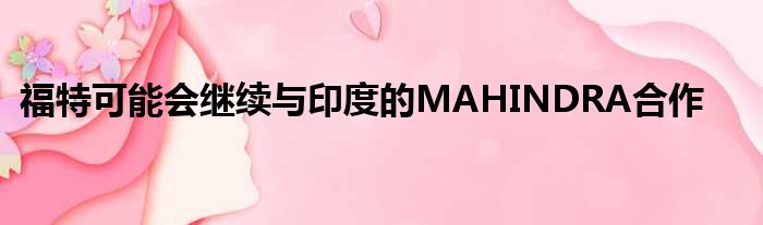 福特可能会继续与印度的MAHINDRA合作