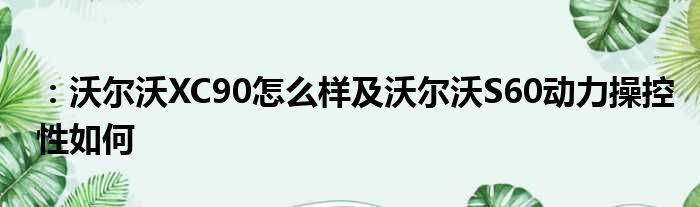 ：沃尔沃XC90怎么样及沃尔沃S60动力操控性如何