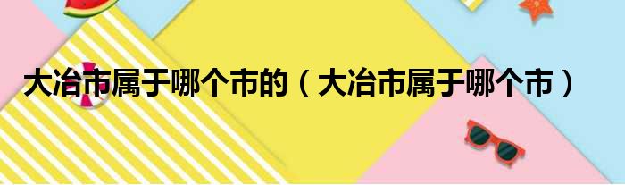 大冶市属于哪个市的（大冶市属于哪个市）