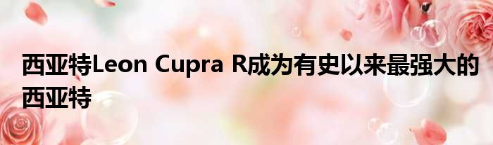 西亚特Leon Cupra R成为有史以来最强大的西亚特