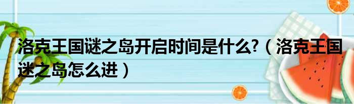 洛克王国谜之岛开启时间是什么?（洛克王国迷之岛怎么进）