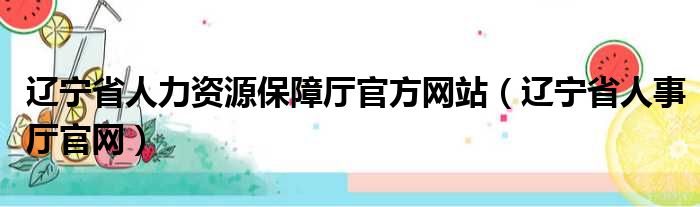 辽宁省人力资源保障厅官方网站（辽宁省人事厅官网）