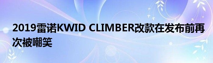 2019雷诺KWID CLIMBER改款在发布前再次被嘲笑