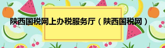 陕西国税网上办税服务厅（陕西国税网）