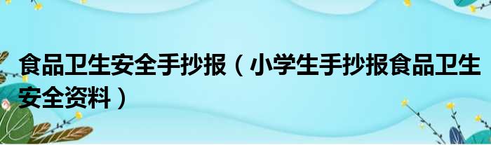 食品卫生安全手抄报（小学生手抄报食品卫生安全资料）