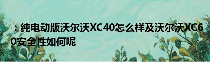 ：纯电动版沃尔沃XC40怎么样及沃尔沃XC60安全性如何呢