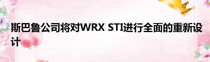 斯巴鲁公司将对WRX STI进行全面的重新设计