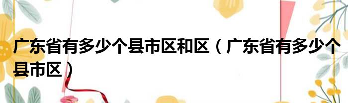 广东省有多少个县市区和区（广东省有多少个县市区）