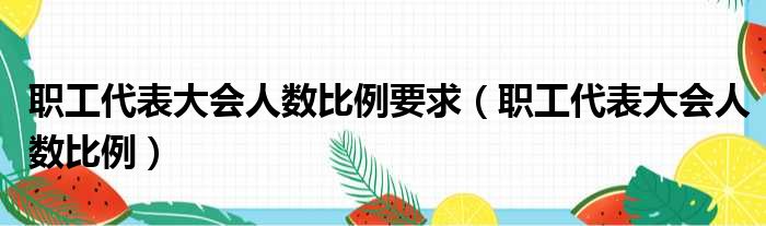 职工代表大会人数比例要求（职工代表大会人数比例）