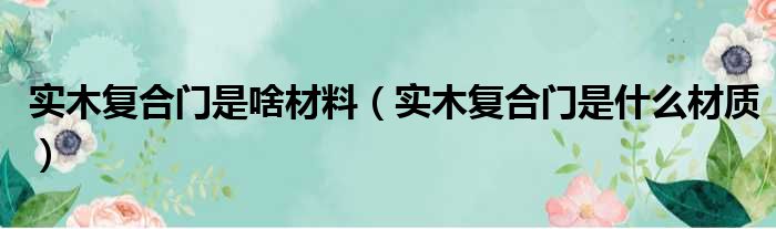 实木复合门是啥材料（实木复合门是什么材质）