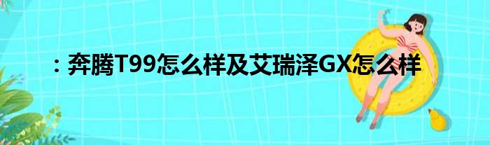 ：奔腾T99怎么样及艾瑞泽GX怎么样