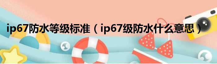 ip67防水等级标准（ip67级防水什么意思）