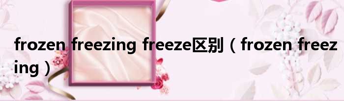 frozen freezing freeze区别（frozen freezing）