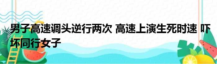 男子高速调头逆行两次 高速上演生死时速 吓坏同行女子