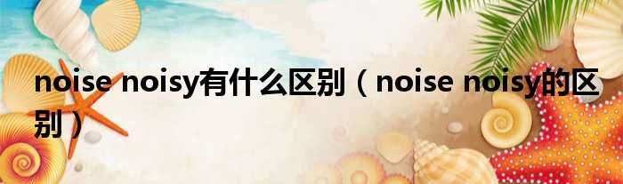 noise noisy有什么区别（noise noisy的区别）