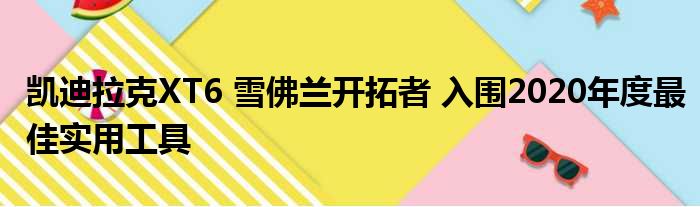 凯迪拉克XT6 雪佛兰开拓者 入围2020年度最佳实用工具