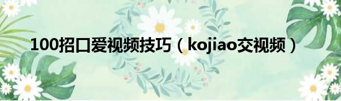 100招口爱视频技巧（kojiao交视频）