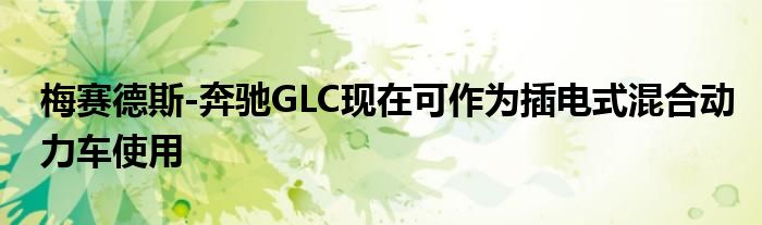 梅赛德斯-奔驰GLC现在可作为插电式混合动力车使用