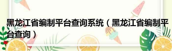 黑龙江省编制平台查询系统（黑龙江省编制平台查询）