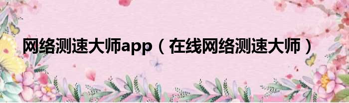 网络测速大师app（在线网络测速大师）