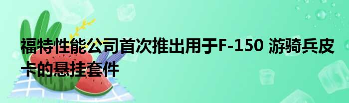 福特性能公司首次推出用于F-150 游骑兵皮卡的悬挂套件