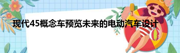 现代45概念车预览未来的电动汽车设计