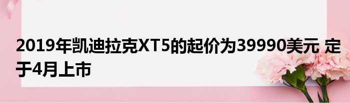 2019年凯迪拉克XT5的起价为39990美元 定于4月上市