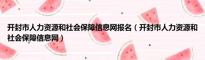 开封市人力资源和社会保障信息网报名（开封市人力资源和社会保障信息网）