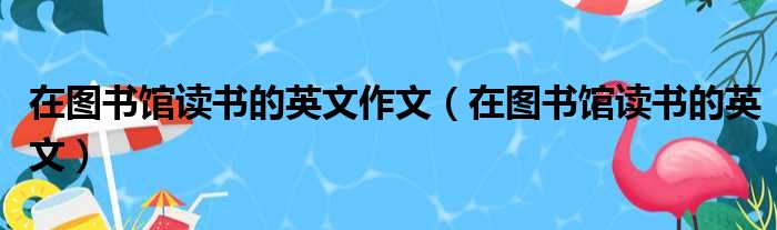 在图书馆读书的英文作文（在图书馆读书的英文）